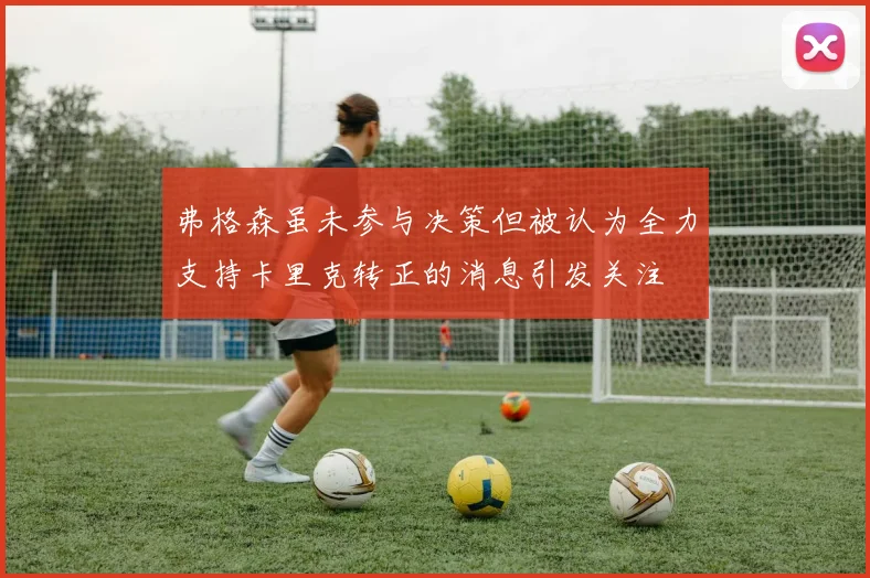 弗格森虽未参与决策但被认为全力支持卡里克转正的消息引发关注