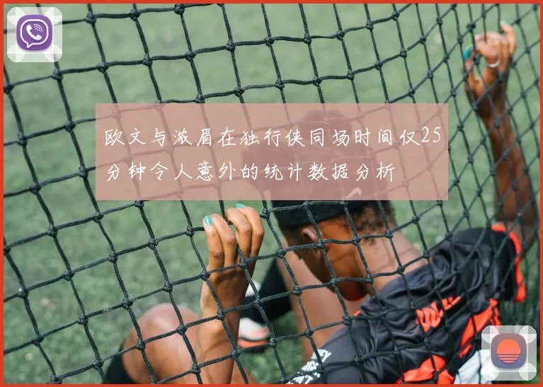 欧文与浓眉在独行侠同场时间仅25分钟令人意外的统计数据分析