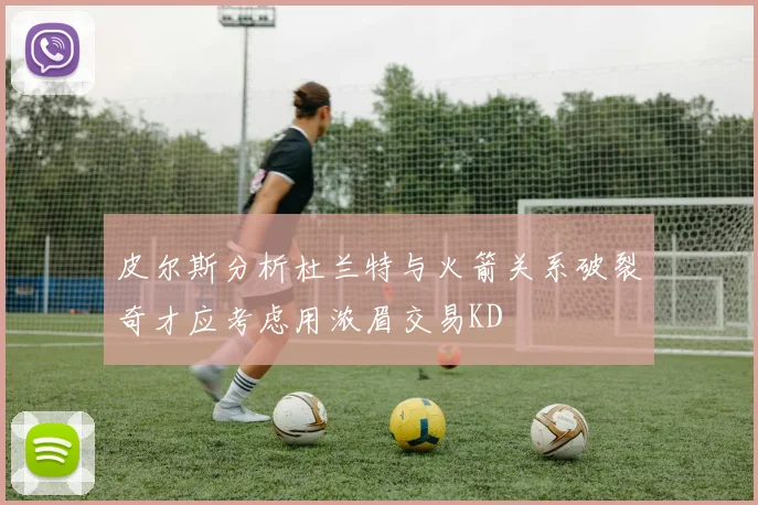 皮尔斯分析杜兰特与火箭关系破裂奇才应考虑用浓眉交易KD