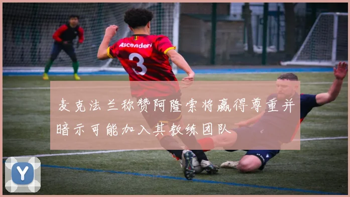 麦克法兰称赞阿隆索将赢得尊重并暗示可能加入其教练团队