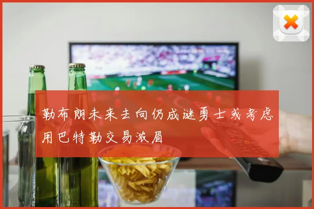 勒布朗未来去向仍成谜勇士或考虑用巴特勒交易浓眉