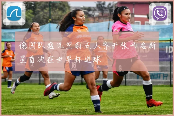 德国队盛况空前五人齐开张两名新星首次在世界杯进球