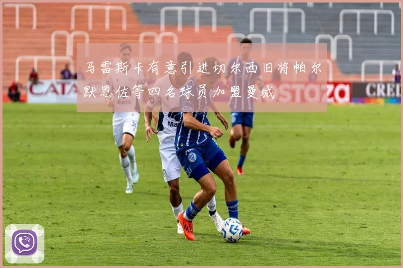 马雷斯卡有意引进切尔西旧将帕尔默恩佐等四名球员加盟曼城