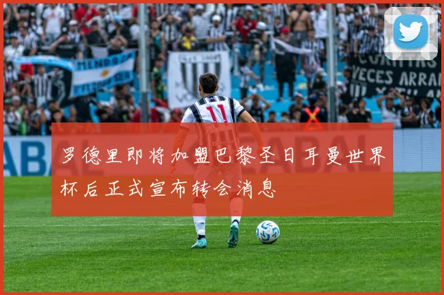 罗德里即将加盟巴黎圣日耳曼世界杯后正式宣布转会消息