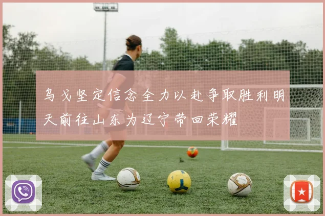乌戈坚定信念全力以赴争取胜利明天前往山东为辽宁带回荣耀