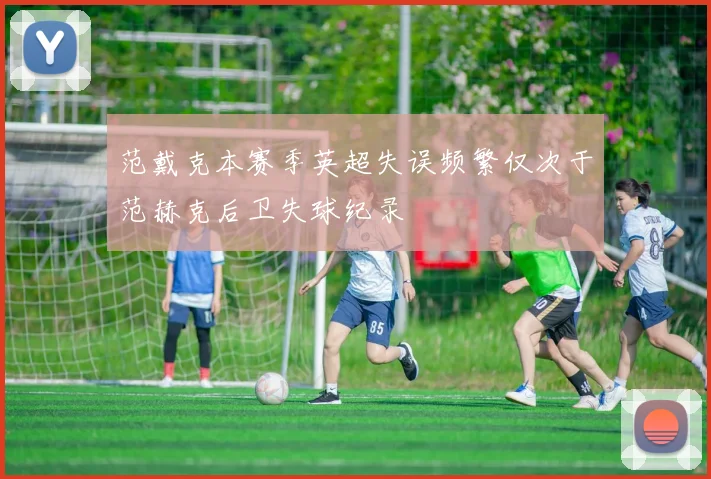 范戴克本赛季英超失误频繁仅次于范赫克后卫失球纪录