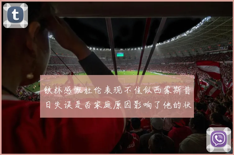 铁林感慨杜伦表现不佳似西蒙斯昔日失误是否家庭原因影响了他的状态