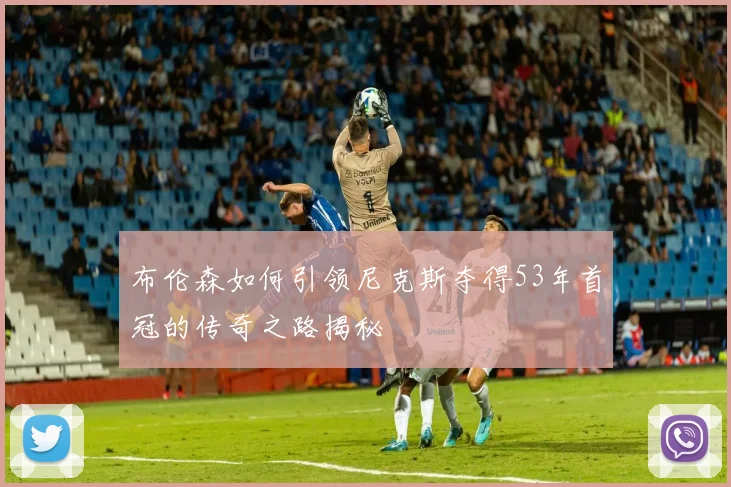 布伦森如何引领尼克斯夺得53年首冠的传奇之路揭秘