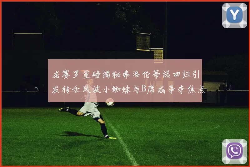 龙赛罗重磅揭秘弗洛伦蒂诺回归引发转会风波小蜘蛛与B席成争夺焦点