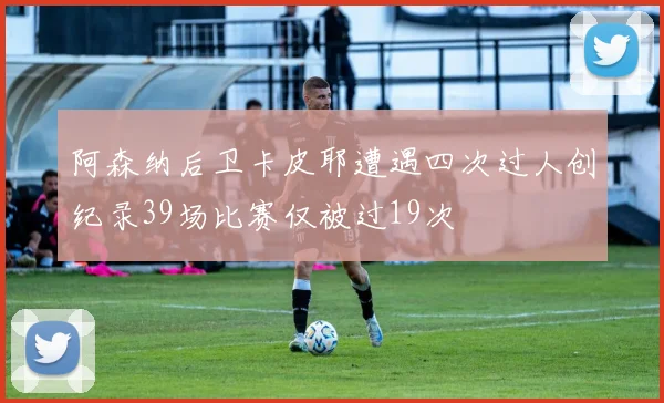 阿森纳后卫卡皮耶遭遇四次过人创纪录39场比赛仅被过19次
