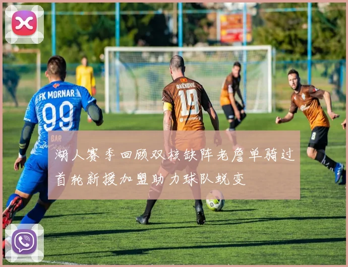 湖人赛季回顾双核缺阵老詹单骑过首轮新援加盟助力球队蜕变