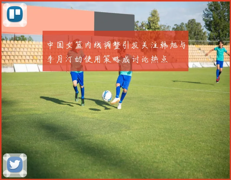 中国女篮内线调整引发关注韩旭与李月汀的使用策略成讨论热点