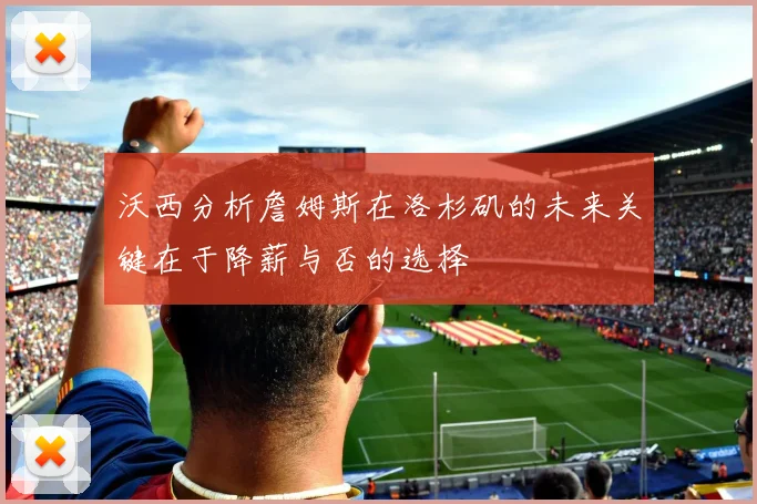 沃西分析詹姆斯在洛杉矶的未来关键在于降薪与否的选择