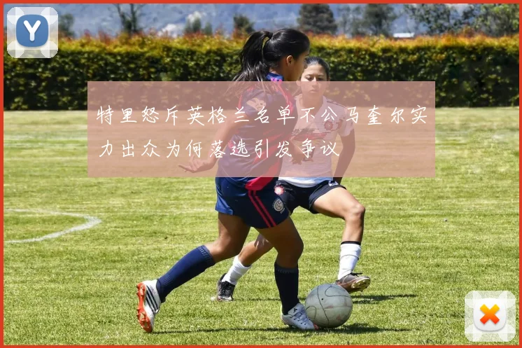 特里怒斥英格兰名单不公马奎尔实力出众为何落选引发争议