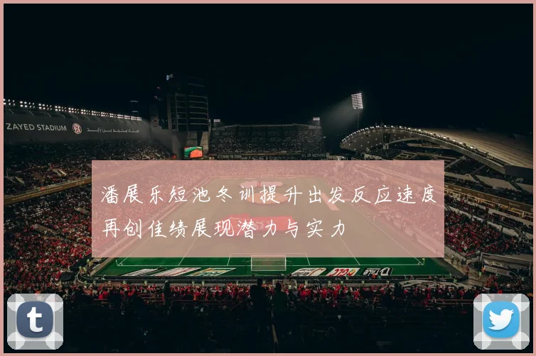 潘展乐短池冬训提升出发反应速度再创佳绩展现潜力与实力