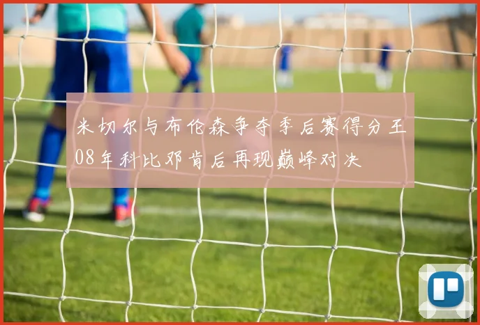 米切尔与布伦森争夺季后赛得分王08年科比邓肯后再现巅峰对决
