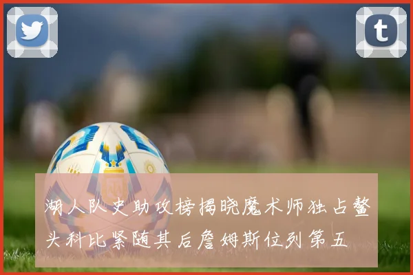 湖人队史助攻榜揭晓魔术师独占鳌头科比紧随其后詹姆斯位列第五