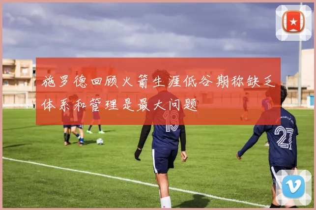 施罗德回顾火箭生涯低谷期称缺乏体系和管理是最大问题