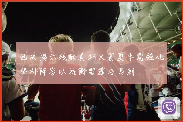 西决揭示残酷真相火箭夏季需强化替补阵容以抗衡雷霆与马刺
