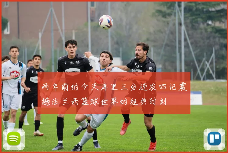 两年前的今天库里三分连发四记震撼法兰西篮球世界的经典时刻