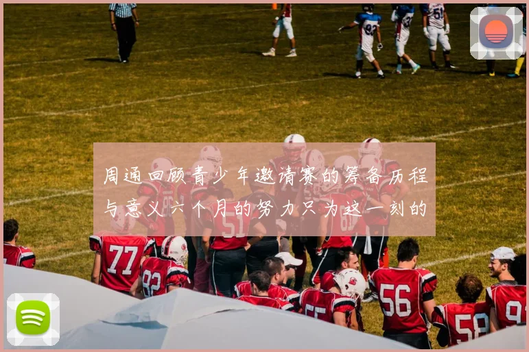 周通回顾青少年邀请赛的筹备历程与意义六个月的努力只为这一刻的精彩