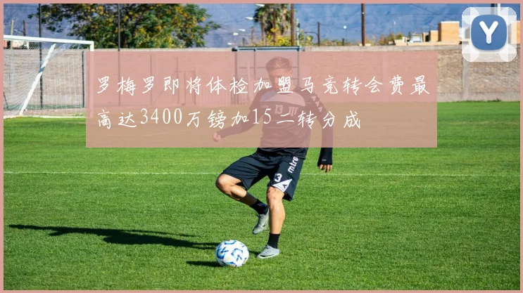 罗梅罗即将体检加盟马竞转会费最高达3400万镑加15二转分成