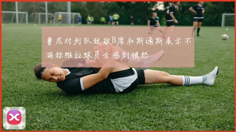 鲁尼对列队致敬B席和斯通斯表示不满称维拉球员会感到愤怒