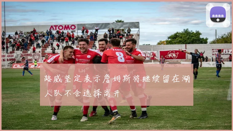 路威坚定表示詹姆斯将继续留在湖人队不会选择离开