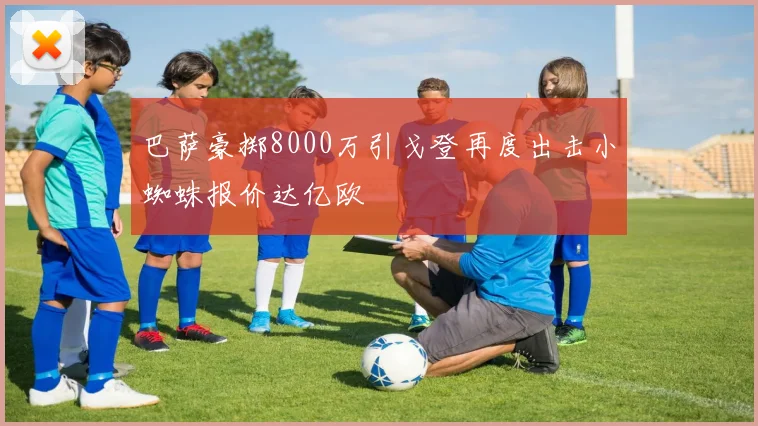 巴萨豪掷8000万引戈登再度出击小蜘蛛报价达亿欧