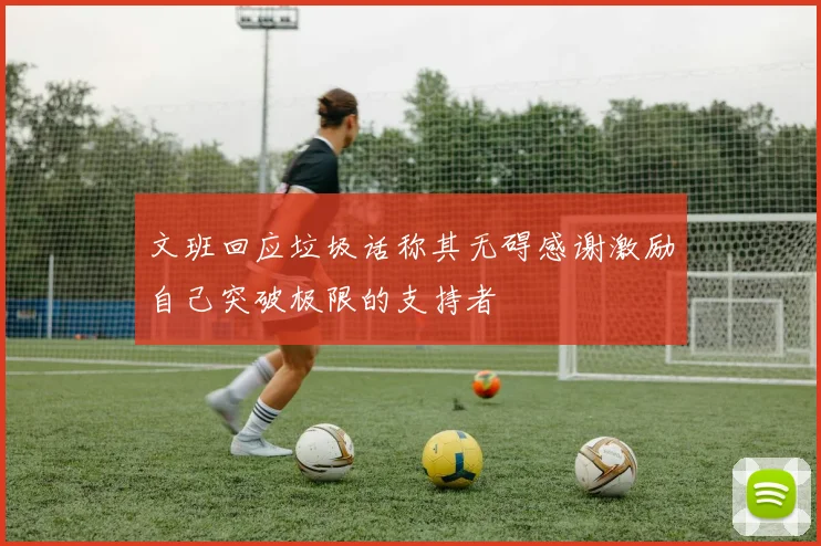 文班回应垃圾话称其无碍感谢激励自己突破极限的支持者
